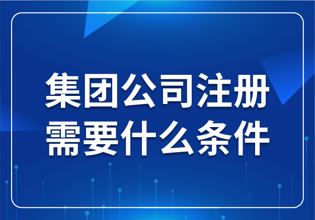 集團(tuán)公司注冊需要什么條件