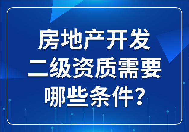 房地產(chǎn)開發(fā)二級(jí)資質(zhì)需要哪些條件？