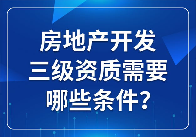 房地產(chǎn)開發(fā)三級(jí)資質(zhì)需要哪些條件？