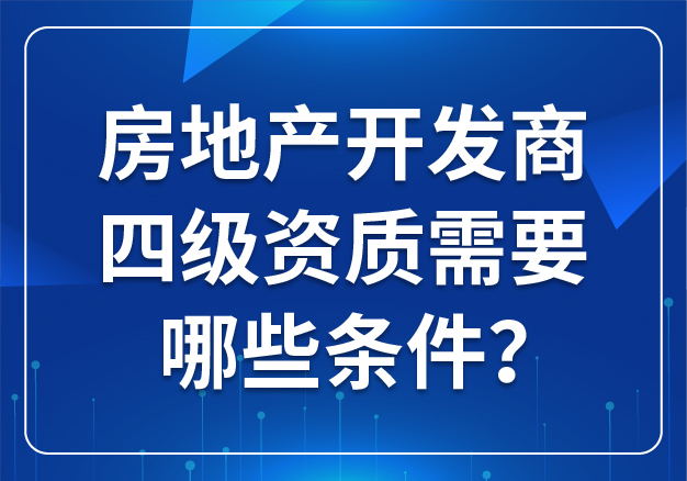 房地產(chǎn)開發(fā)商四級(jí)資質(zhì)需要哪些條件？